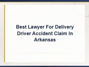 Best Lawyer for Delivery Driver Accident Claims in Arkansas | Get Compensation
