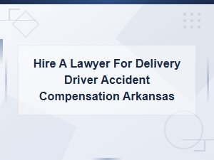 Hire a Lawyer for Delivery Driver Accident Compensation in Arkansas