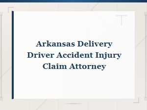 Arkansas Delivery Driver Accident Injury Claim Attorney - Know Your Rights