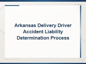 Arkansas Delivery Driver Accident Liability Determination Process