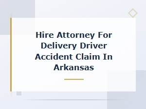 Hire an Attorney for a Delivery Driver Accident Claim in Arkansas - Fault and Liability Guide