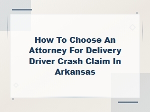 Choosing an Arkansas Attorney for Your Delivery Driver Crash Claim