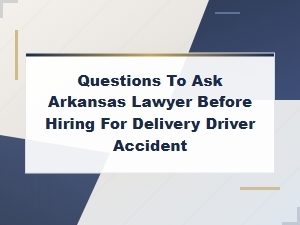 Essential Questions to Ask an Arkansas Lawyer Before Hiring for a Delivery Driver Accident