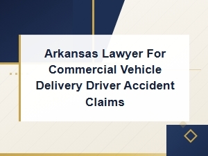 Arkansas Lawyer for Commercial Vehicle Delivery Driver Accident Insurance Claims
