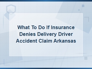 What to Do If Insurance Denies Your Delivery Driver Accident Claim in Arkansas